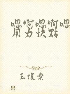 嗯啊嗯啊嗯啊,用力快点