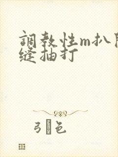 调教性m扒开臀缝抽打