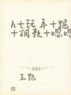 h+玩弄+跪趴+调教+嗯嗯男男