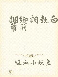 捆绑调教白丝小萝莉