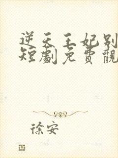 逆天王妃别太野短剧免费观看全集