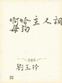 啊哈主人调教小母狗
