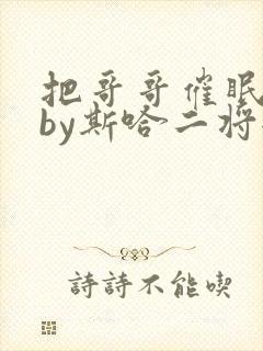 把哥哥催眠之后by斯哈二将全文免费阅读