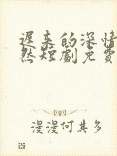 迟来的深情皆枉然短剧免费观看