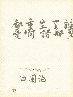 都重生了谁谈恋爱啊 错哪儿了笔趣阁