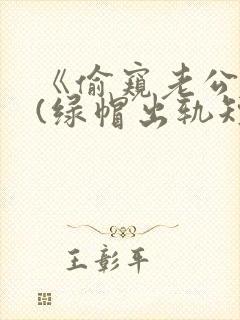 《偷窥老公出轨(绿帽出轨短篇合集