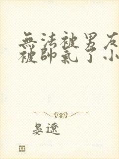 无法被男友的她被帅气了小说最新章封面