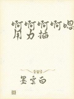 啊啊啊啊嗯嗯嗯用力插