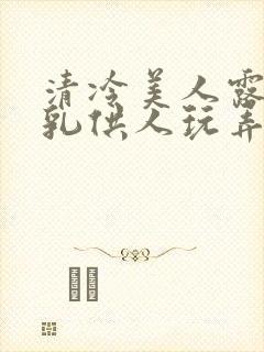 清冷美人露出双乳供人玩弄h文