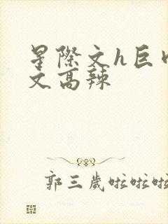 星际文h巨肉h文高辣
