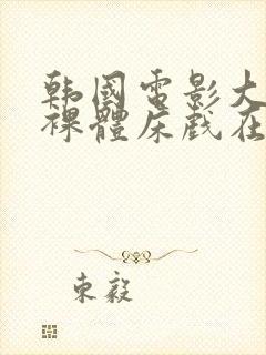 韩国电影大尺度裸体床戏在线观看