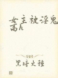 女主被淫鬼侵犯高h
