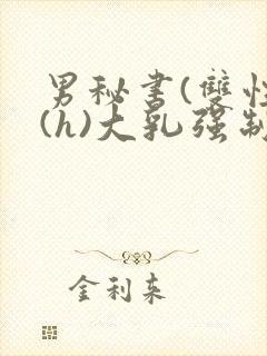 男秘书(双性)(h)大乳强制总裁攻趣味阁