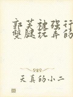 郭芙被强行扒开双腿玩弄的小说封面