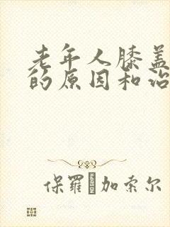 老年人膝盖疼痛的原因和治疗