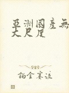 亚洲国产无遮挡大尺度