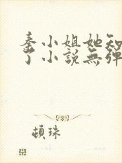 秦小姐她知道错了小说无弹窗