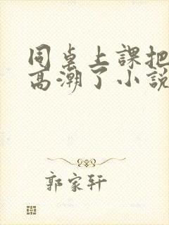 同桌上课把我弄高潮了小说