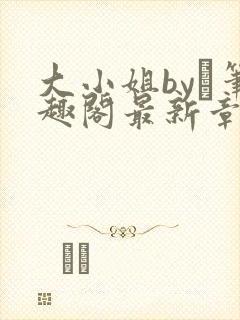 大小姐by琂笔趣阁最新章节