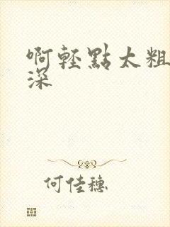 啊轻点太粗嗯太深