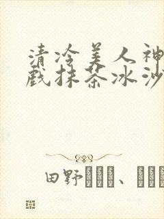清冷美人神奇游戏抹茶冰沙