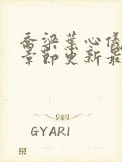 乔梁叶心仪超前章节更新最快