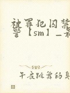 被罪犯囚禁的刑警【sm】_最新章节封面