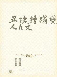 丑攻糟蹋双性美人h文