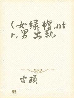 (女绿帽,ntr,男出轨