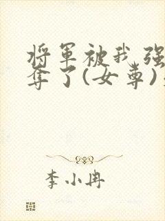 将军被我强取豪夺了(女尊)天选之人
