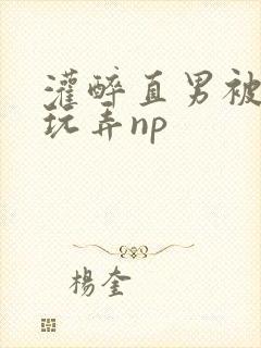 灌醉直男被下药玩弄np