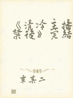 《清冷主播被囚禁后》完结了吗