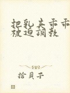 把乳夹乖乖戴上被迫调教