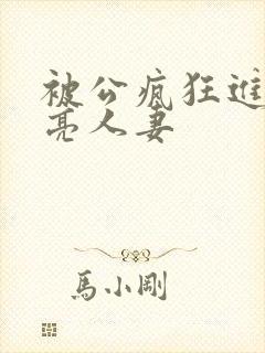 被公疯狂进入漂亮人妻