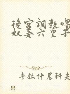 后宫调教喝尿h奴妾六皇子