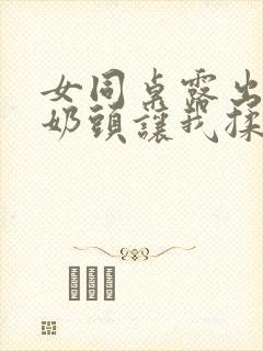 女同桌露出两个奶头让我揉