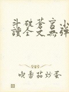 斗破苍穹小说阅读全文无弹窗广告