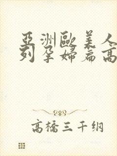 亚洲欧美人妻系列孕妇篇高h