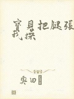 宝贝把腿张开让我操