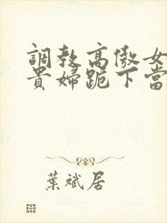 调教高傲女总裁贵妇跪下当奴封面