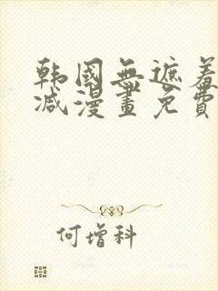 韩国无遮羞无删减漫画免费的