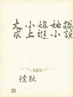 大小姐她总是不求上进小说全文阅读免费