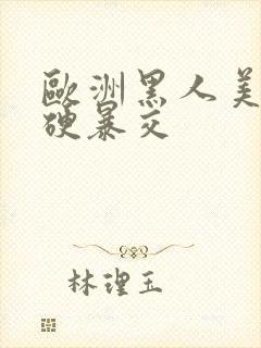 欧洲黑人美女粗硬暴交