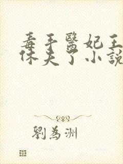 毒手医妃王爷被休夫了小说免费阅读全部章节