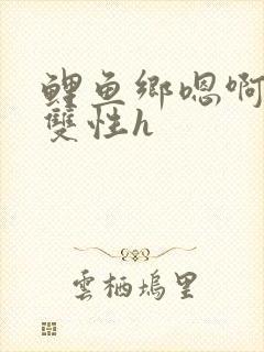 鲤鱼乡嗯啊粗大双性h