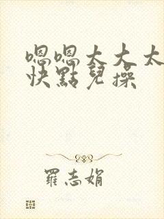 嗯嗯太大太爽了快点儿操