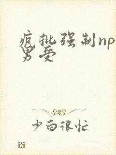 疯批强制np直男受