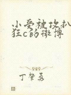 小受被攻扒开腿狂c的微博