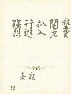 强行扒开双腿猛烈进入免费版