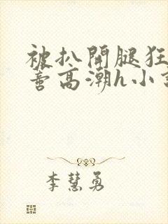 被扒开腿狂揉花蒂高潮h小说